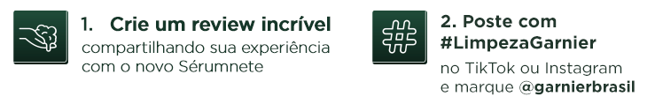 1 - Crie um review incrível, compartilhando sua experiência com o Sérumnete. Poste com #LimpezaGarnier no Tiktok ou Instagram, e marque @garnierbrasil.